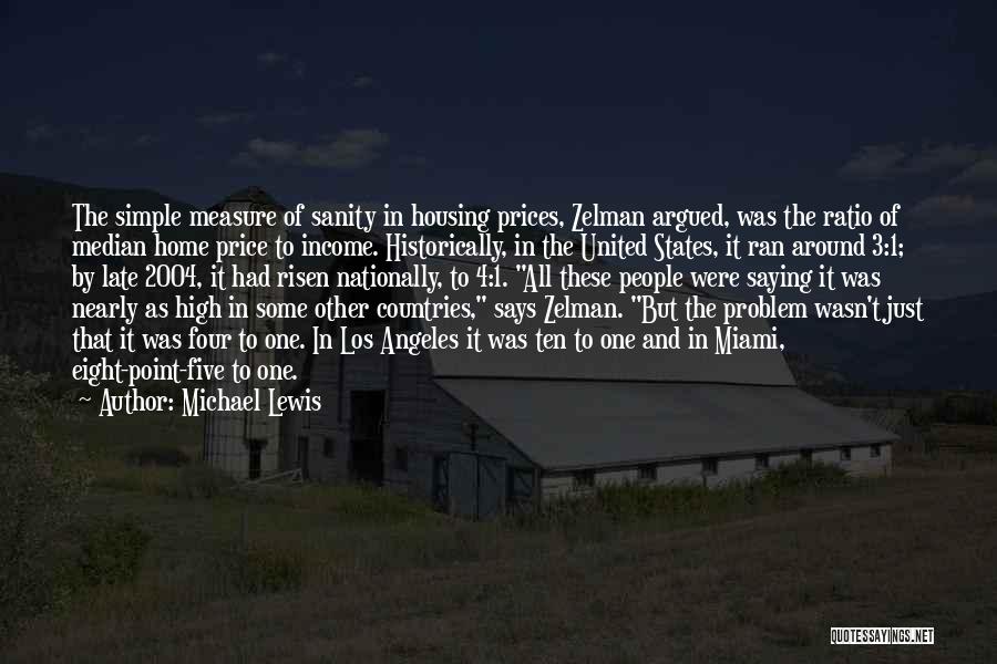 Michael Lewis Quotes: The Simple Measure Of Sanity In Housing Prices, Zelman Argued, Was The Ratio Of Median Home Price To Income. Historically,