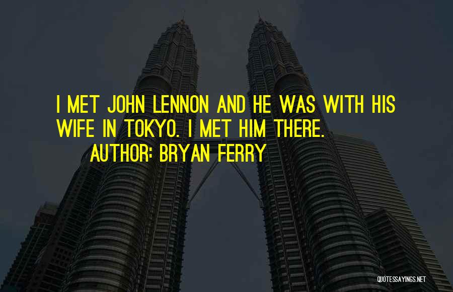 Bryan Ferry Quotes: I Met John Lennon And He Was With His Wife In Tokyo. I Met Him There.
