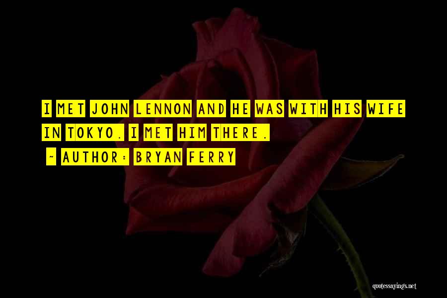 Bryan Ferry Quotes: I Met John Lennon And He Was With His Wife In Tokyo. I Met Him There.