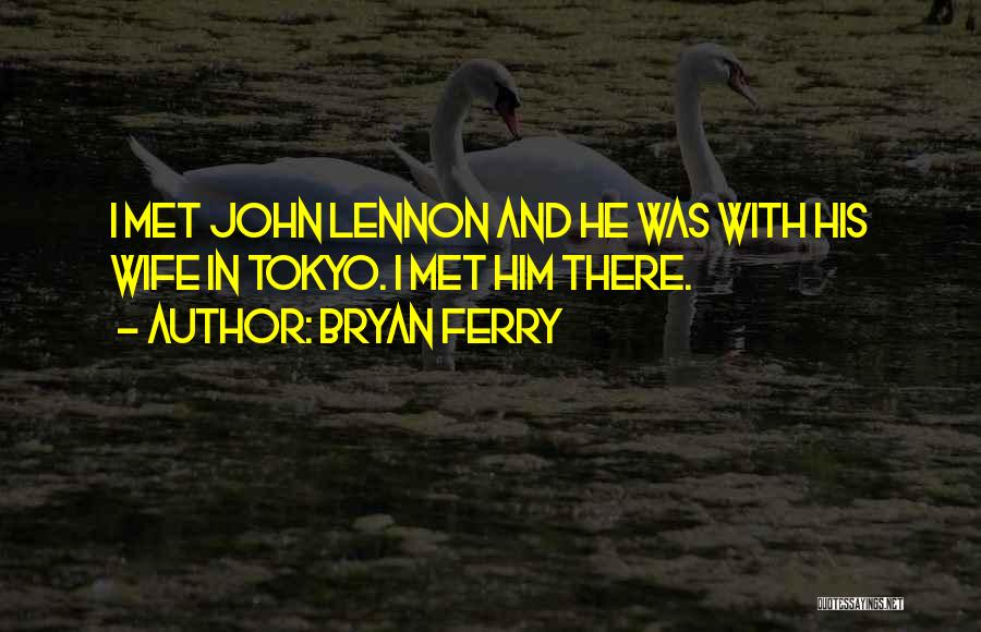 Bryan Ferry Quotes: I Met John Lennon And He Was With His Wife In Tokyo. I Met Him There.