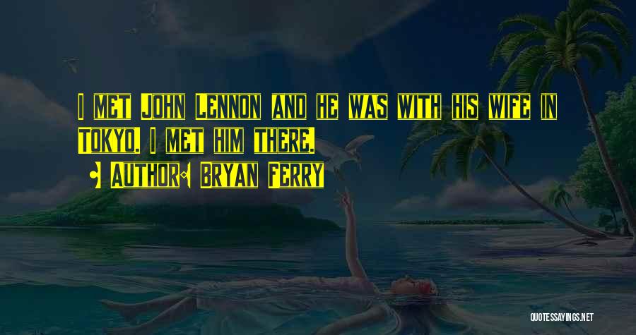 Bryan Ferry Quotes: I Met John Lennon And He Was With His Wife In Tokyo. I Met Him There.
