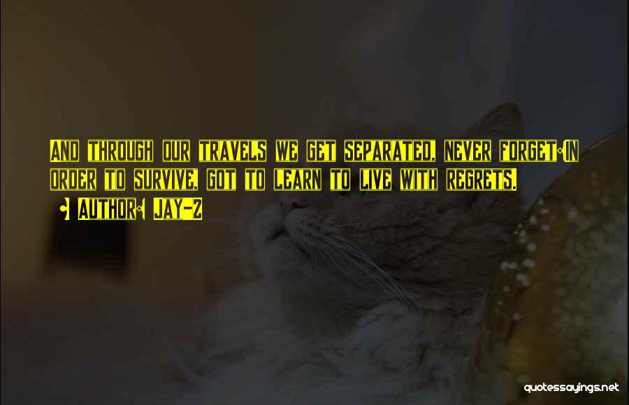 Jay-Z Quotes: And Through Our Travels We Get Separated, Never Forget:in Order To Survive, Got To Learn To Live With Regrets.