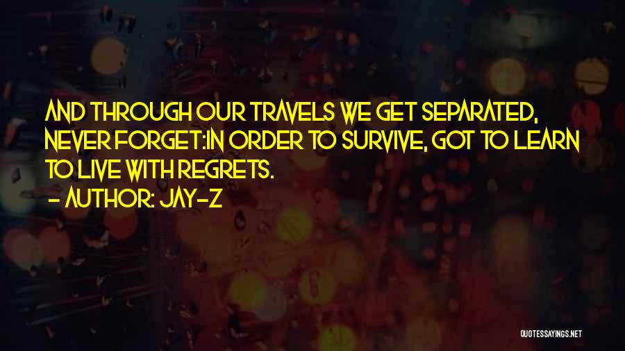 Jay-Z Quotes: And Through Our Travels We Get Separated, Never Forget:in Order To Survive, Got To Learn To Live With Regrets.