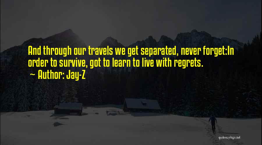 Jay-Z Quotes: And Through Our Travels We Get Separated, Never Forget:in Order To Survive, Got To Learn To Live With Regrets.