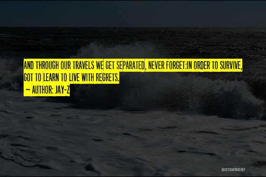 Jay-Z Quotes: And Through Our Travels We Get Separated, Never Forget:in Order To Survive, Got To Learn To Live With Regrets.