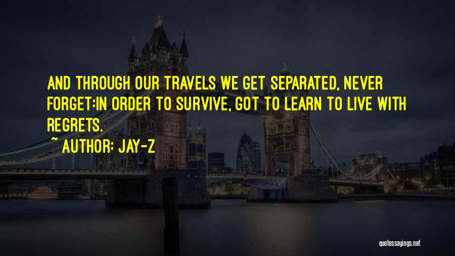 Jay-Z Quotes: And Through Our Travels We Get Separated, Never Forget:in Order To Survive, Got To Learn To Live With Regrets.