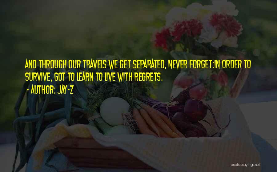 Jay-Z Quotes: And Through Our Travels We Get Separated, Never Forget:in Order To Survive, Got To Learn To Live With Regrets.