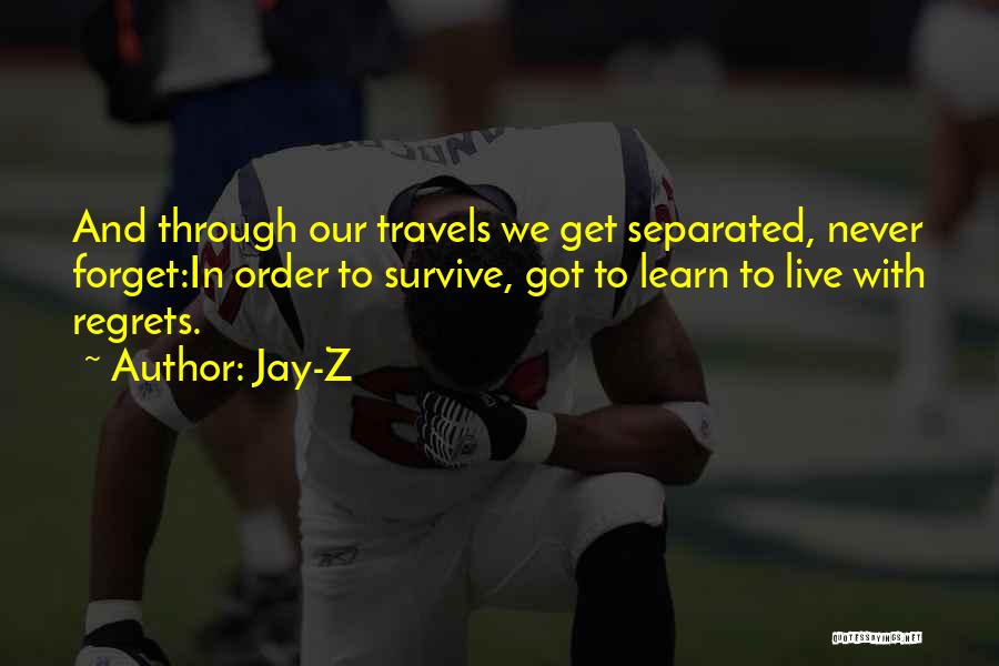 Jay-Z Quotes: And Through Our Travels We Get Separated, Never Forget:in Order To Survive, Got To Learn To Live With Regrets.