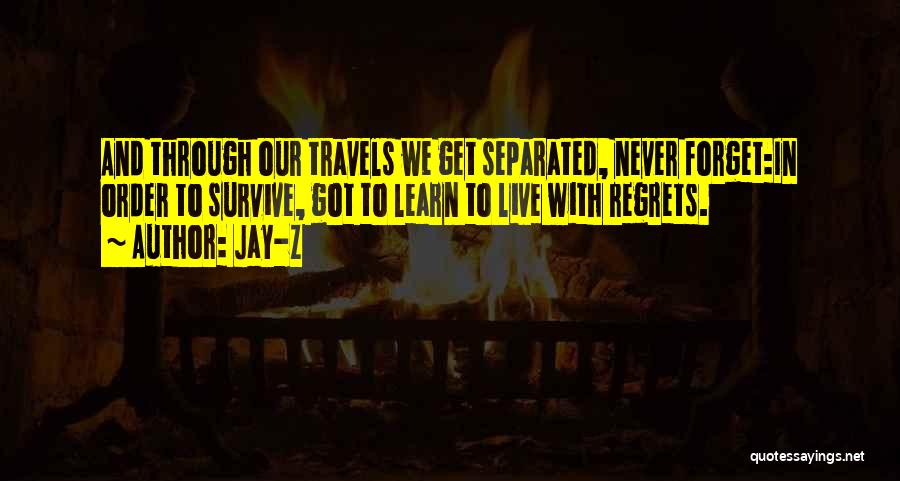 Jay-Z Quotes: And Through Our Travels We Get Separated, Never Forget:in Order To Survive, Got To Learn To Live With Regrets.