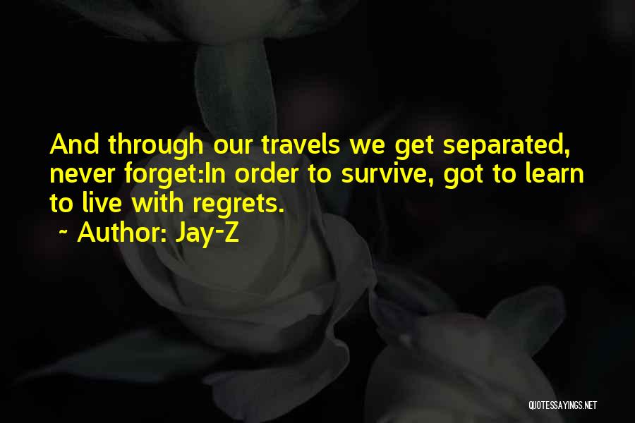 Jay-Z Quotes: And Through Our Travels We Get Separated, Never Forget:in Order To Survive, Got To Learn To Live With Regrets.