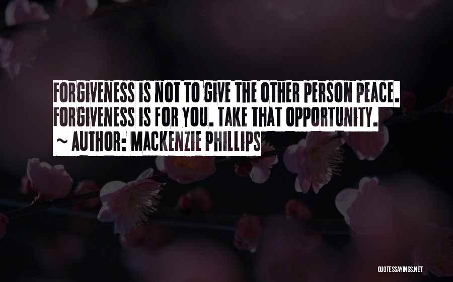 Mackenzie Phillips Quotes: Forgiveness Is Not To Give The Other Person Peace. Forgiveness Is For You. Take That Opportunity.