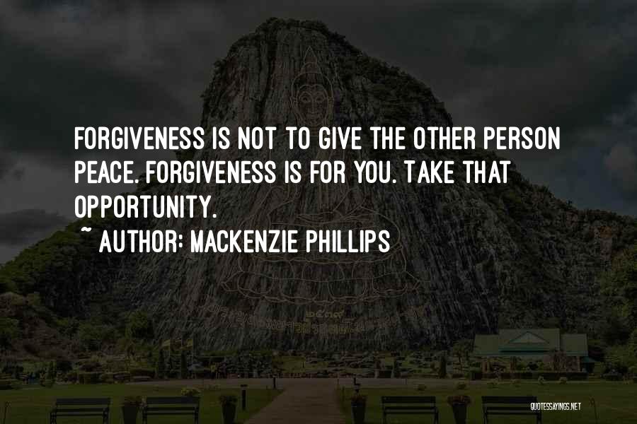 Mackenzie Phillips Quotes: Forgiveness Is Not To Give The Other Person Peace. Forgiveness Is For You. Take That Opportunity.