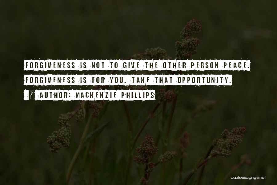 Mackenzie Phillips Quotes: Forgiveness Is Not To Give The Other Person Peace. Forgiveness Is For You. Take That Opportunity.