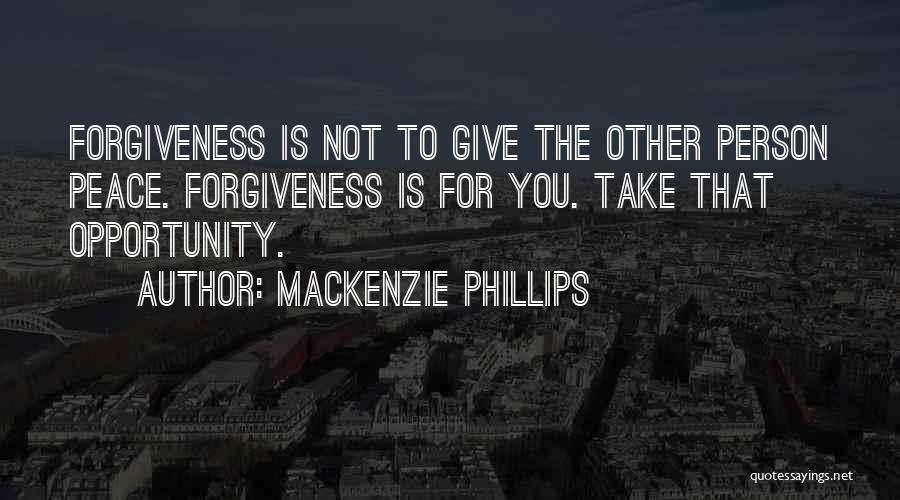 Mackenzie Phillips Quotes: Forgiveness Is Not To Give The Other Person Peace. Forgiveness Is For You. Take That Opportunity.