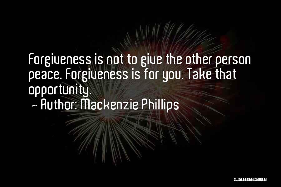 Mackenzie Phillips Quotes: Forgiveness Is Not To Give The Other Person Peace. Forgiveness Is For You. Take That Opportunity.