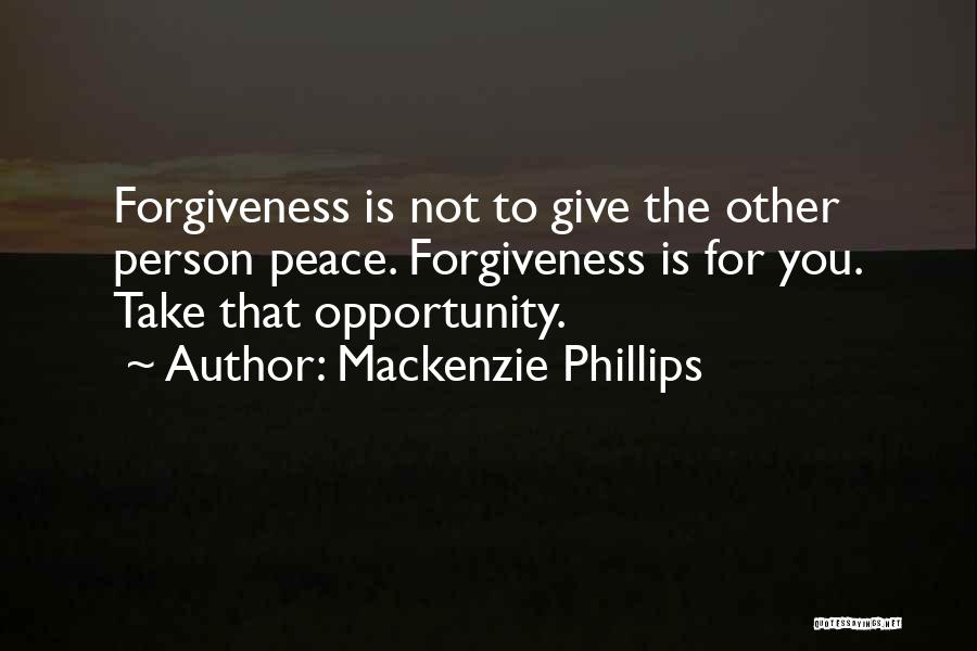 Mackenzie Phillips Quotes: Forgiveness Is Not To Give The Other Person Peace. Forgiveness Is For You. Take That Opportunity.