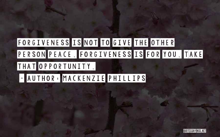 Mackenzie Phillips Quotes: Forgiveness Is Not To Give The Other Person Peace. Forgiveness Is For You. Take That Opportunity.