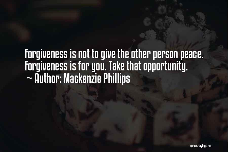 Mackenzie Phillips Quotes: Forgiveness Is Not To Give The Other Person Peace. Forgiveness Is For You. Take That Opportunity.