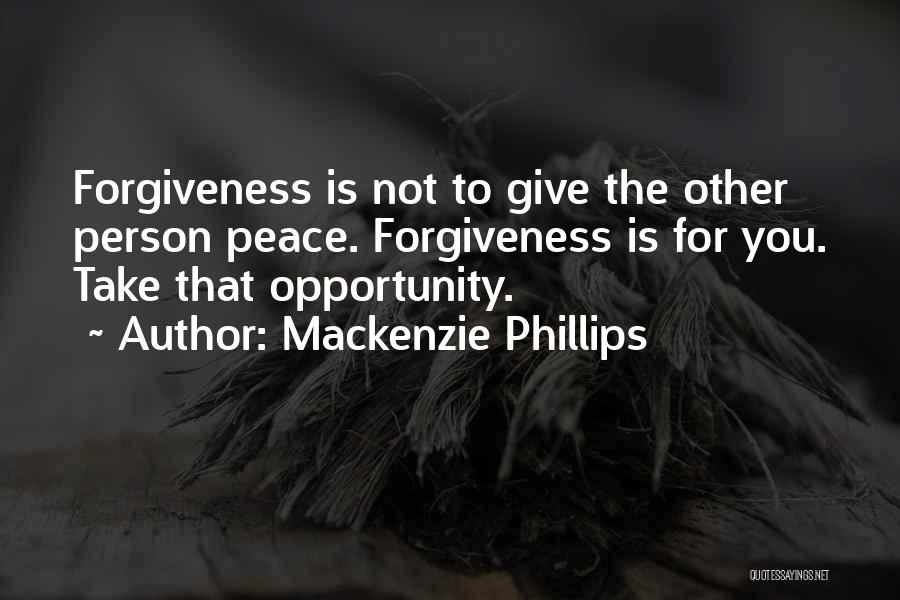 Mackenzie Phillips Quotes: Forgiveness Is Not To Give The Other Person Peace. Forgiveness Is For You. Take That Opportunity.