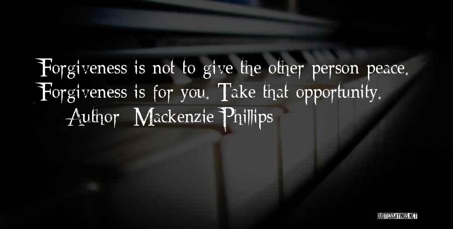 Mackenzie Phillips Quotes: Forgiveness Is Not To Give The Other Person Peace. Forgiveness Is For You. Take That Opportunity.