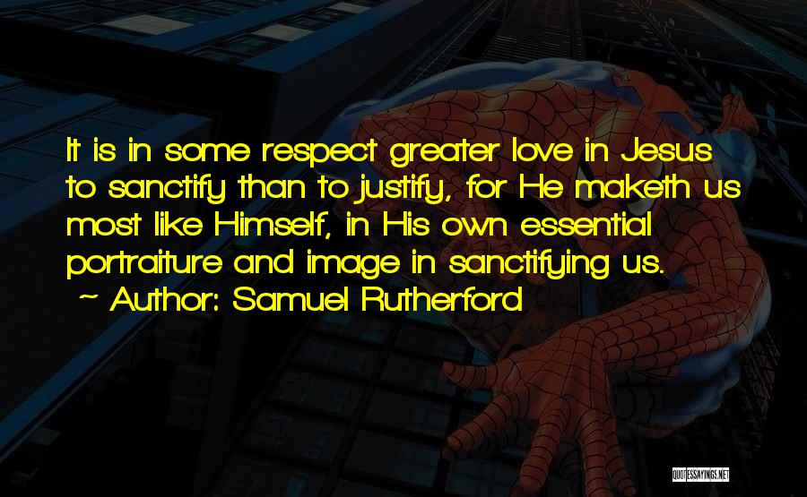 Samuel Rutherford Quotes: It Is In Some Respect Greater Love In Jesus To Sanctify Than To Justify, For He Maketh Us Most Like