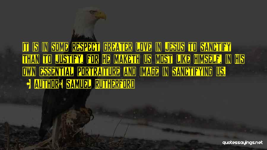 Samuel Rutherford Quotes: It Is In Some Respect Greater Love In Jesus To Sanctify Than To Justify, For He Maketh Us Most Like
