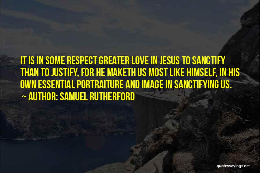 Samuel Rutherford Quotes: It Is In Some Respect Greater Love In Jesus To Sanctify Than To Justify, For He Maketh Us Most Like