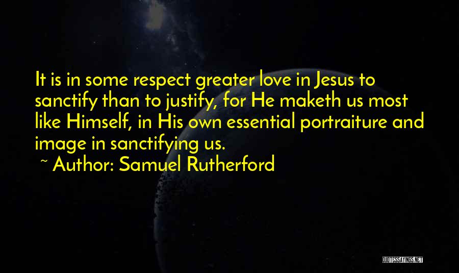 Samuel Rutherford Quotes: It Is In Some Respect Greater Love In Jesus To Sanctify Than To Justify, For He Maketh Us Most Like