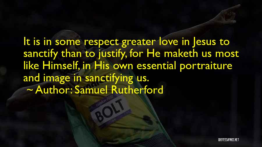 Samuel Rutherford Quotes: It Is In Some Respect Greater Love In Jesus To Sanctify Than To Justify, For He Maketh Us Most Like