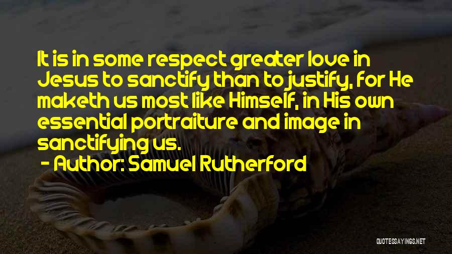 Samuel Rutherford Quotes: It Is In Some Respect Greater Love In Jesus To Sanctify Than To Justify, For He Maketh Us Most Like