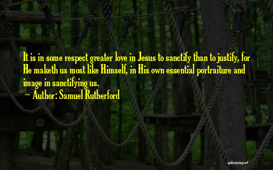 Samuel Rutherford Quotes: It Is In Some Respect Greater Love In Jesus To Sanctify Than To Justify, For He Maketh Us Most Like