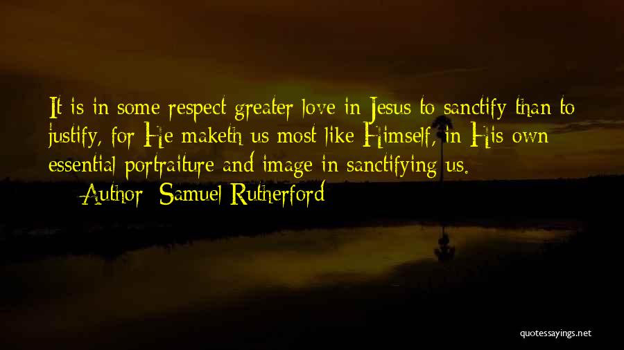 Samuel Rutherford Quotes: It Is In Some Respect Greater Love In Jesus To Sanctify Than To Justify, For He Maketh Us Most Like