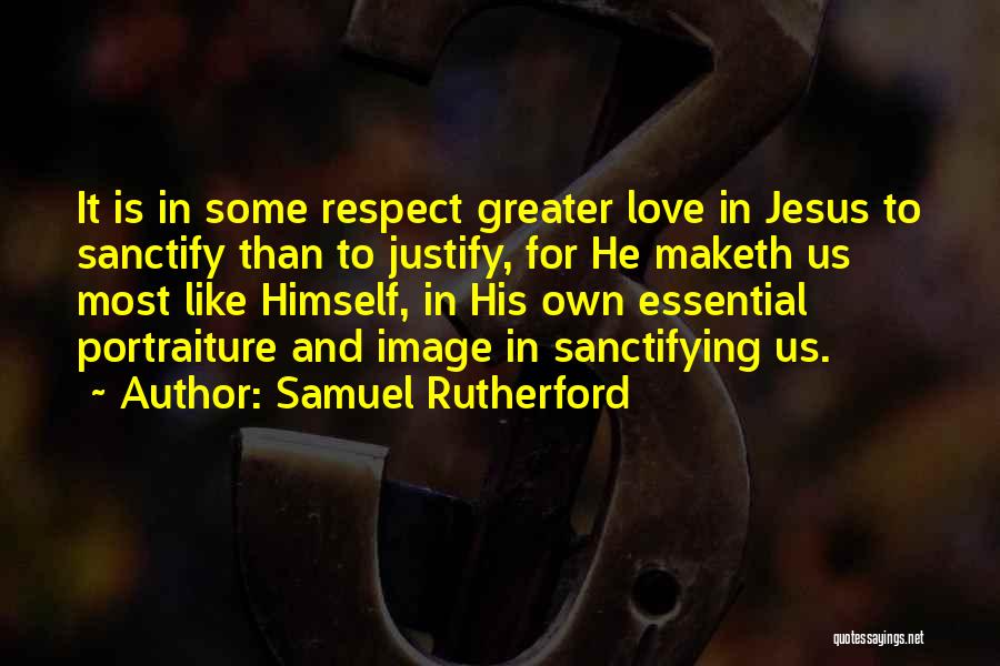 Samuel Rutherford Quotes: It Is In Some Respect Greater Love In Jesus To Sanctify Than To Justify, For He Maketh Us Most Like