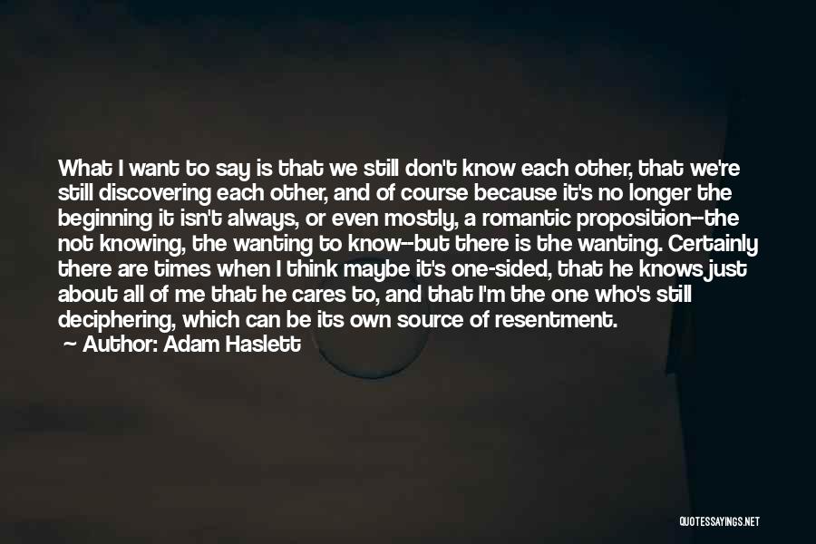 Adam Haslett Quotes: What I Want To Say Is That We Still Don't Know Each Other, That We're Still Discovering Each Other, And