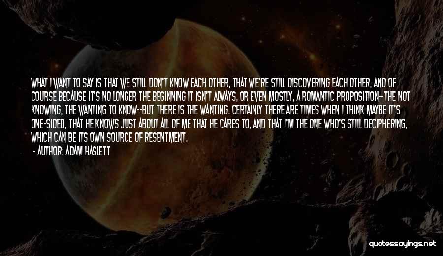 Adam Haslett Quotes: What I Want To Say Is That We Still Don't Know Each Other, That We're Still Discovering Each Other, And