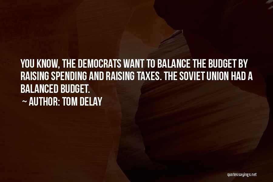 Tom DeLay Quotes: You Know, The Democrats Want To Balance The Budget By Raising Spending And Raising Taxes. The Soviet Union Had A