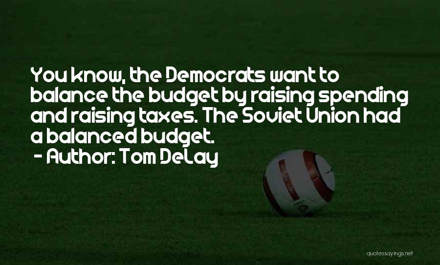 Tom DeLay Quotes: You Know, The Democrats Want To Balance The Budget By Raising Spending And Raising Taxes. The Soviet Union Had A