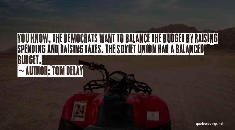 Tom DeLay Quotes: You Know, The Democrats Want To Balance The Budget By Raising Spending And Raising Taxes. The Soviet Union Had A