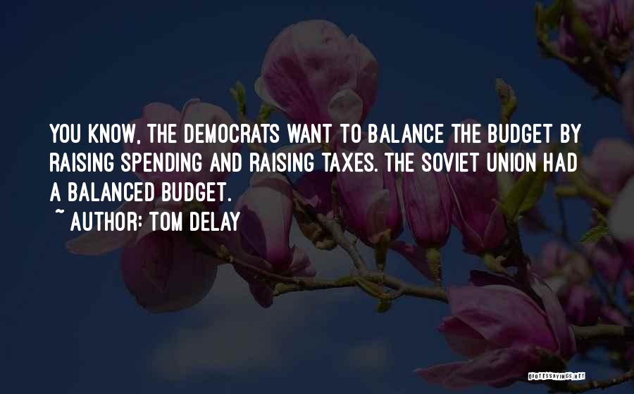 Tom DeLay Quotes: You Know, The Democrats Want To Balance The Budget By Raising Spending And Raising Taxes. The Soviet Union Had A