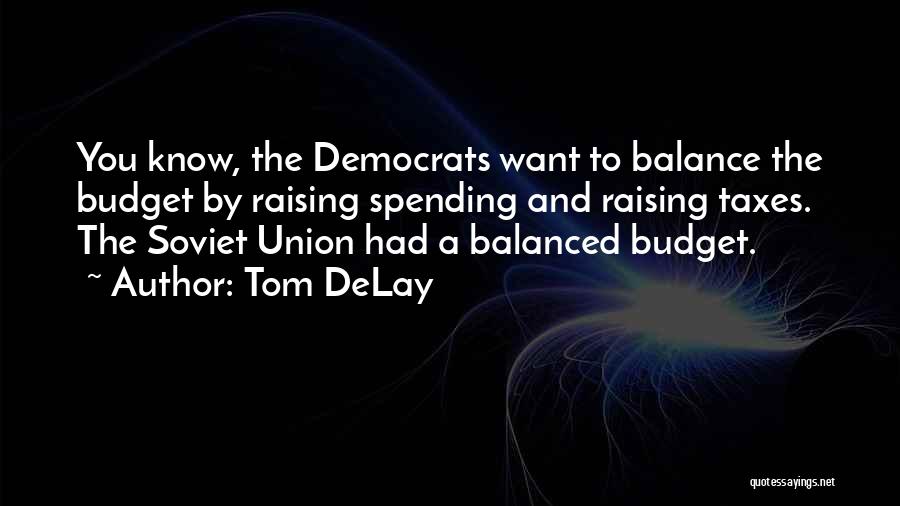 Tom DeLay Quotes: You Know, The Democrats Want To Balance The Budget By Raising Spending And Raising Taxes. The Soviet Union Had A