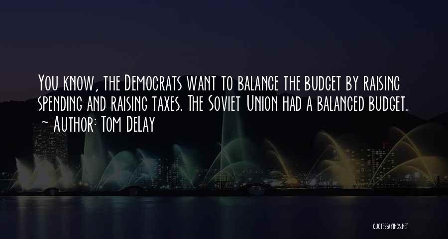 Tom DeLay Quotes: You Know, The Democrats Want To Balance The Budget By Raising Spending And Raising Taxes. The Soviet Union Had A