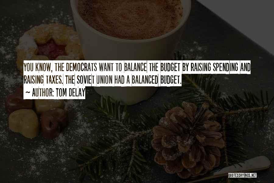 Tom DeLay Quotes: You Know, The Democrats Want To Balance The Budget By Raising Spending And Raising Taxes. The Soviet Union Had A