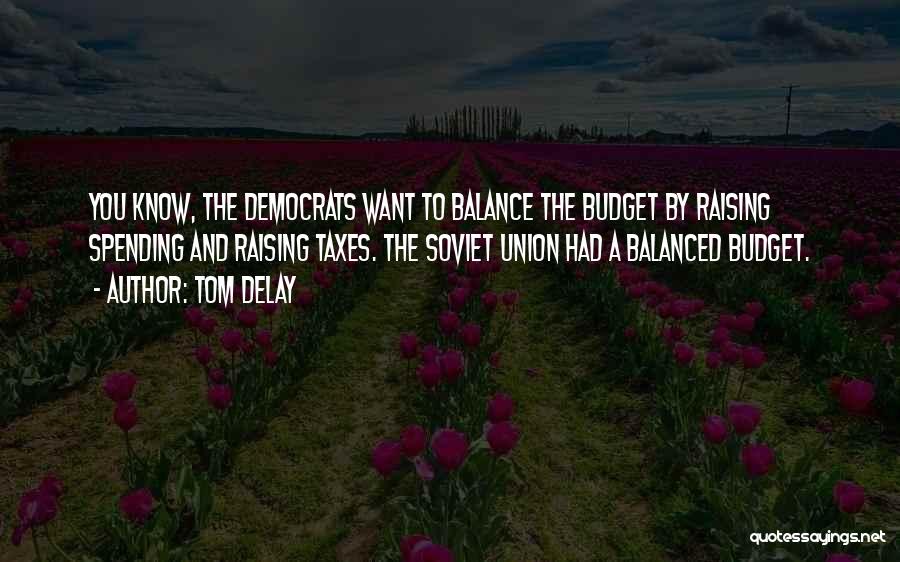 Tom DeLay Quotes: You Know, The Democrats Want To Balance The Budget By Raising Spending And Raising Taxes. The Soviet Union Had A