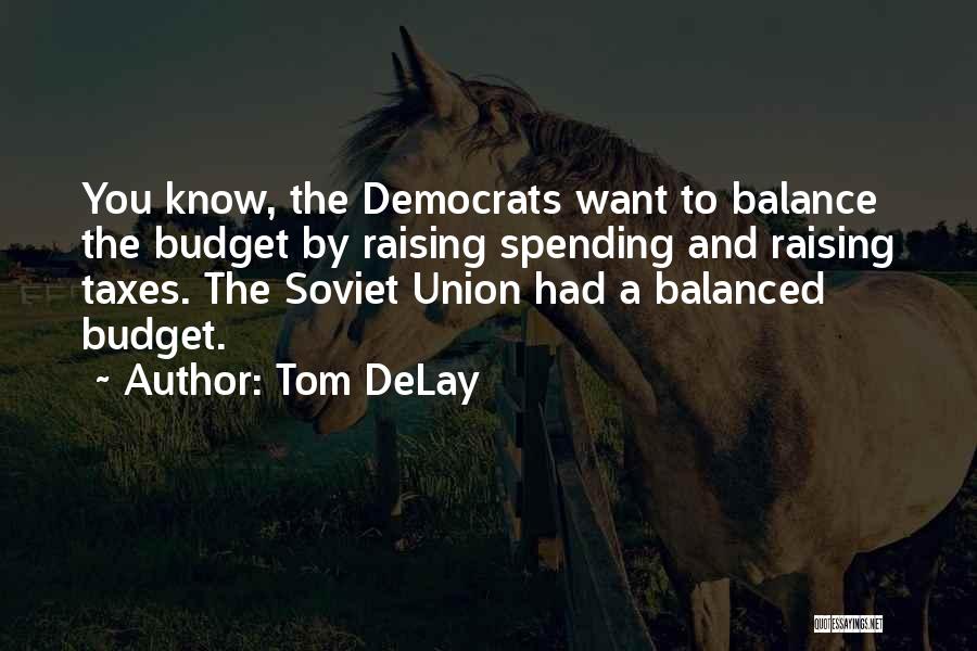 Tom DeLay Quotes: You Know, The Democrats Want To Balance The Budget By Raising Spending And Raising Taxes. The Soviet Union Had A