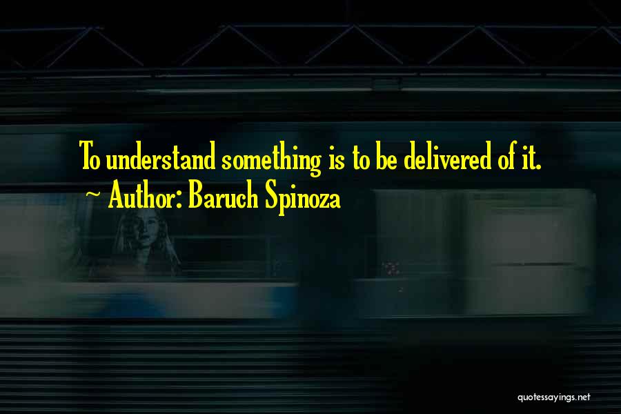 Baruch Spinoza Quotes: To Understand Something Is To Be Delivered Of It.