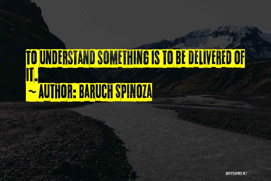 Baruch Spinoza Quotes: To Understand Something Is To Be Delivered Of It.