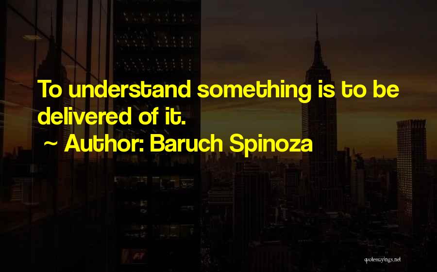 Baruch Spinoza Quotes: To Understand Something Is To Be Delivered Of It.