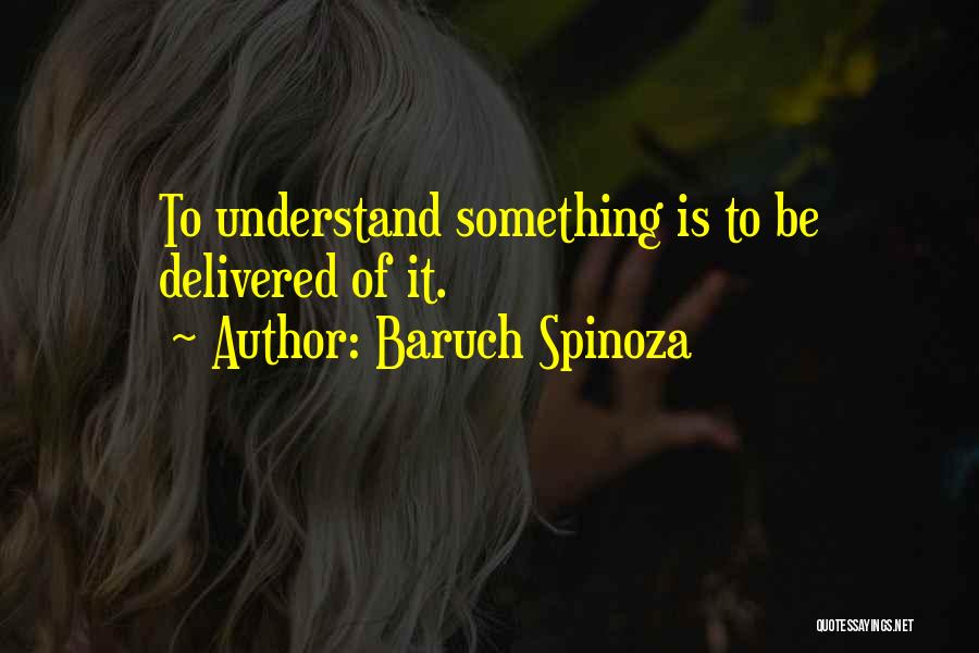 Baruch Spinoza Quotes: To Understand Something Is To Be Delivered Of It.