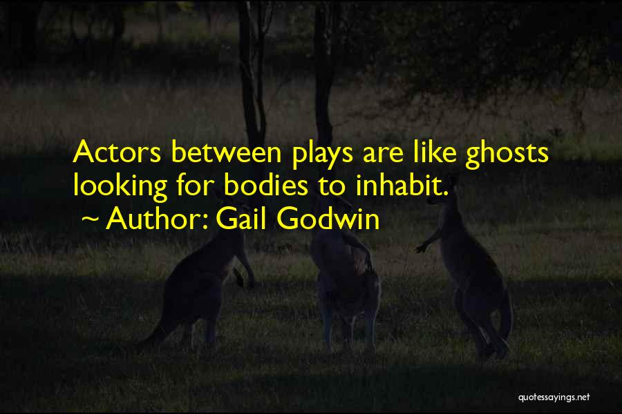 Gail Godwin Quotes: Actors Between Plays Are Like Ghosts Looking For Bodies To Inhabit.