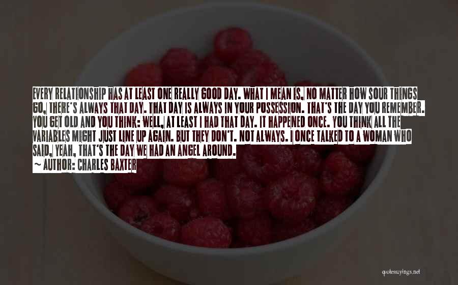 Charles Baxter Quotes: Every Relationship Has At Least One Really Good Day. What I Mean Is, No Matter How Sour Things Go, There's